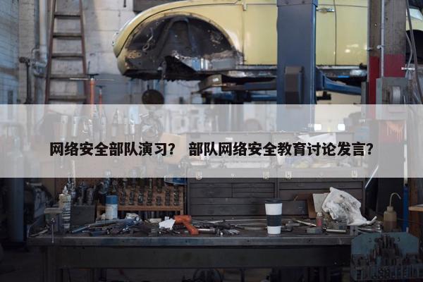 网络安全部队演习？ 部队网络安全教育讨论发言？