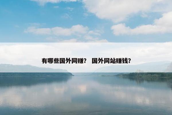 有哪些国外网赚？ 国外网站赚钱？