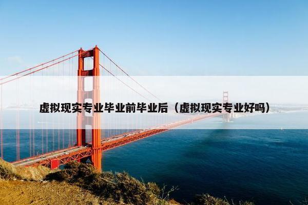 虚拟现实专业毕业前毕业后（虚拟现实专业好吗）