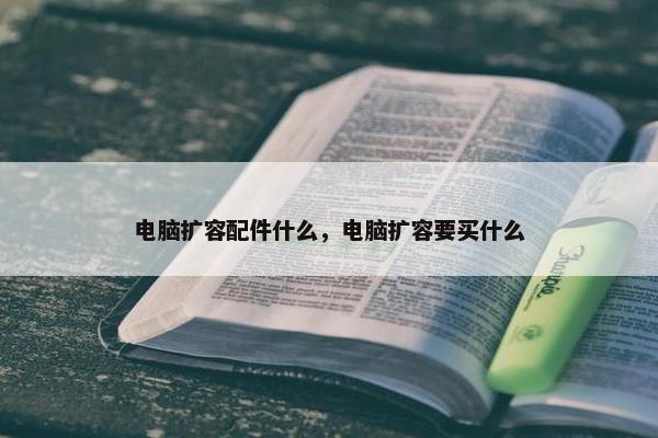 电脑扩容配件什么，电脑扩容要买什么