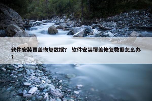 软件安装覆盖恢复数据？ 软件安装覆盖恢复数据怎么办？
