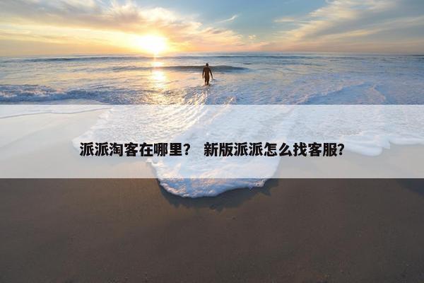 派派淘客在哪里？ 新版派派怎么找客服？