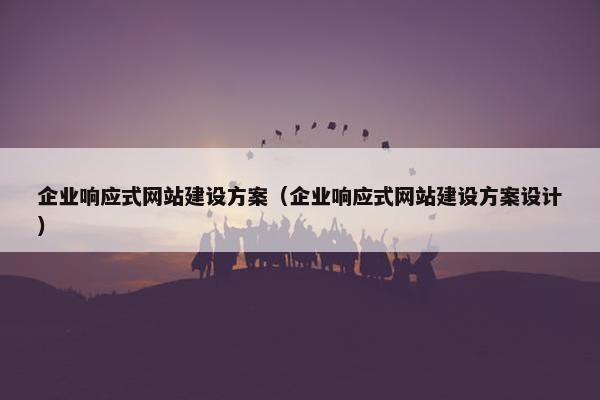 企业响应式网站建设方案（企业响应式网站建设方案设计）