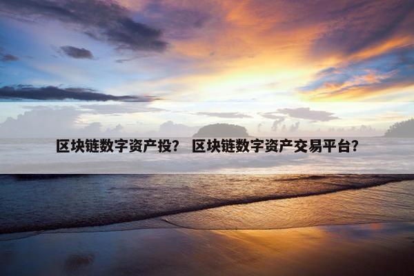 区块链数字资产投？ 区块链数字资产交易平台？