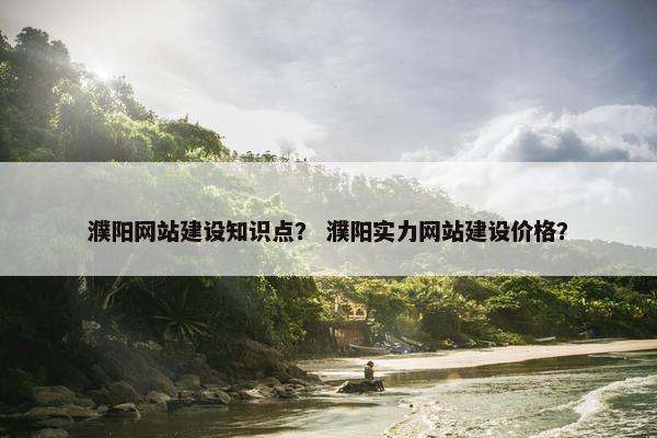 濮阳网站建设知识点？ 濮阳实力网站建设价格？