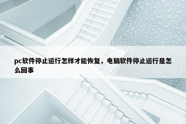 pc软件停止运行怎样才能恢复，电脑软件停止运行是怎么回事