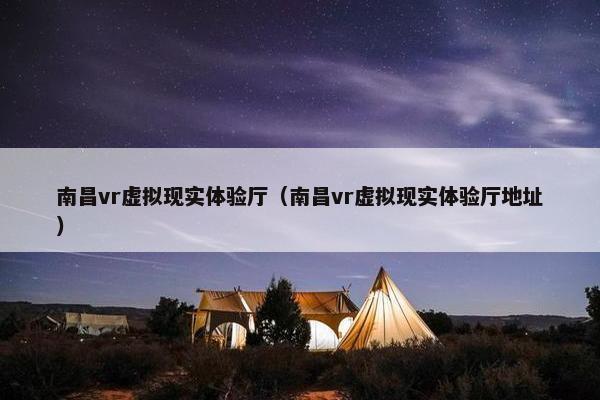 南昌vr虚拟现实体验厅（南昌vr虚拟现实体验厅地址）