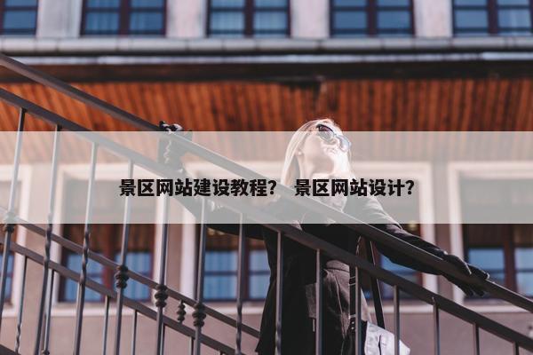 景区网站建设教程？ 景区网站设计？