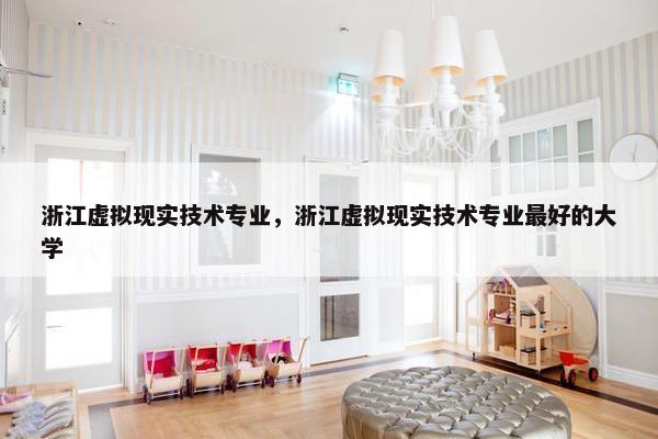 浙江虚拟现实技术专业，浙江虚拟现实技术专业最好的大学