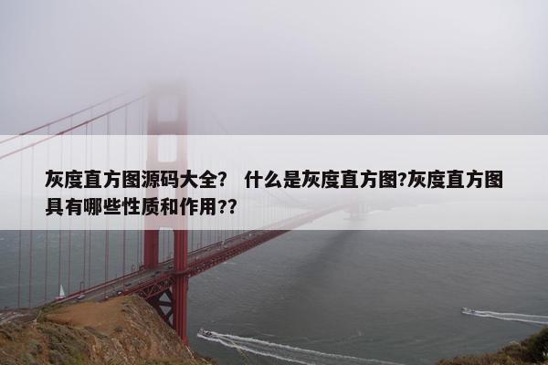 灰度直方图源码大全？ 什么是灰度直方图?灰度直方图具有哪些性质和作用?？
