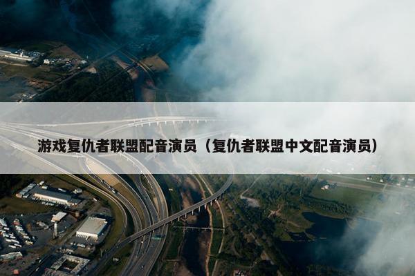 游戏复仇者联盟配音演员（复仇者联盟中文配音演员）