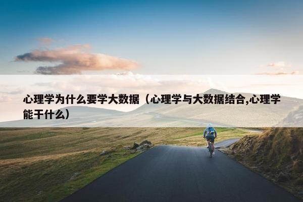 心理学为什么要学大数据（心理学与大数据结合,心理学能干什么）