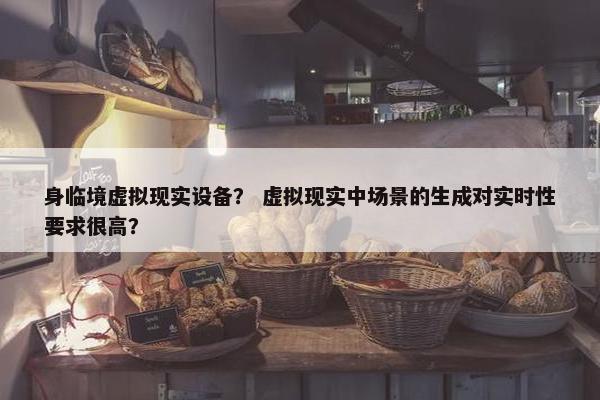 身临境虚拟现实设备？ 虚拟现实中场景的生成对实时性要求很高？