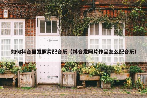 如何抖音里发照片配音乐（抖音发照片作品怎么配音乐）