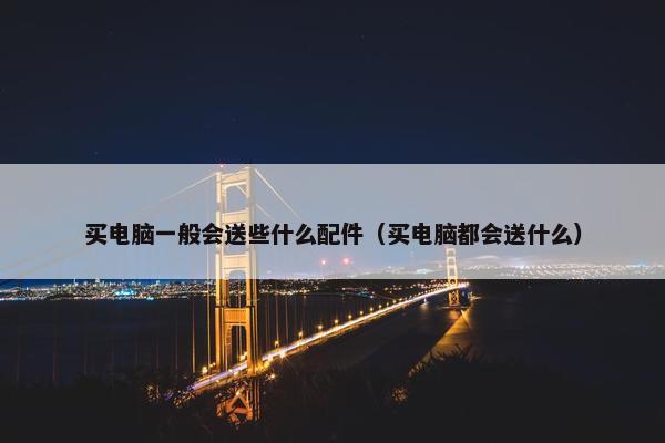 买电脑一般会送些什么配件（买电脑都会送什么）