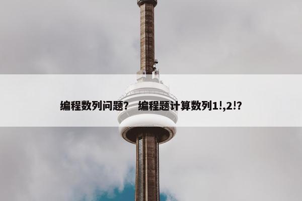编程数列问题？ 编程题计算数列1!,2!？