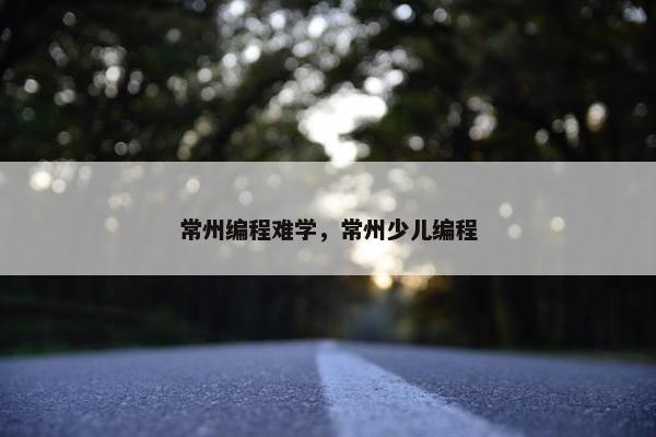 常州编程难学，常州少儿编程