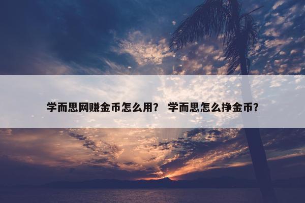学而思网赚金币怎么用？ 学而思怎么挣金币？