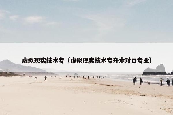 虚拟现实技术专（虚拟现实技术专升本对口专业）