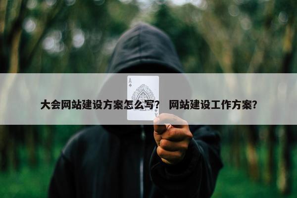 大会网站建设方案怎么写？ 网站建设工作方案？