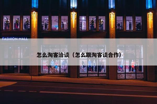 怎么淘客洽谈（怎么跟淘客谈合作）