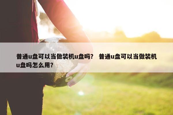 普通u盘可以当做装机u盘吗？ 普通u盘可以当做装机u盘吗怎么用？