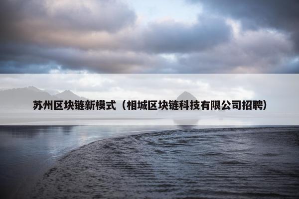 苏州区块链新模式（相城区块链科技有限公司招聘）