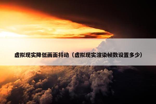 虚拟现实降低画面抖动（虚拟现实渲染帧数设置多少）