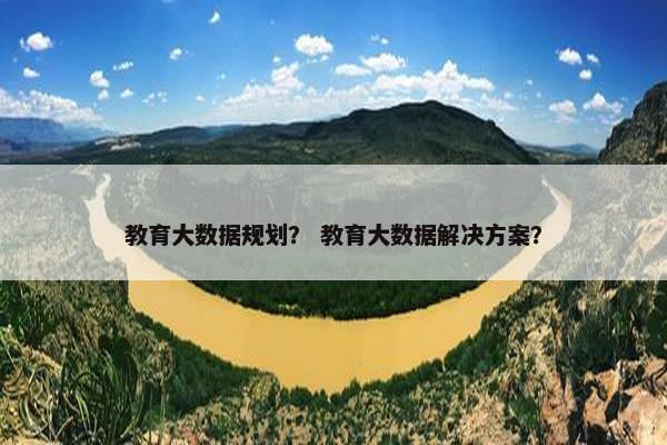 教育大数据规划？ 教育大数据解决方案？