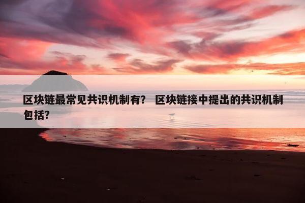 区块链最常见共识机制有？ 区块链接中提出的共识机制包括？