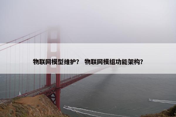 物联网模型维护？ 物联网模组功能架构？
