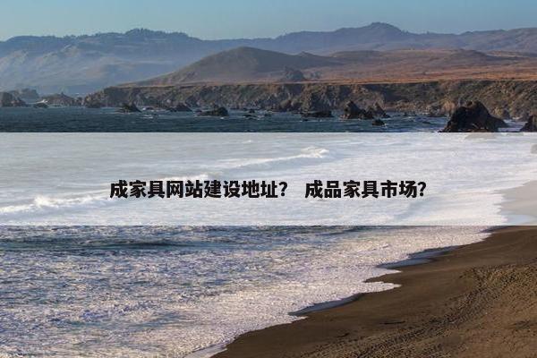 成家具网站建设地址？ 成品家具市场？