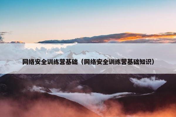 网络安全训练营基础（网络安全训练营基础知识）