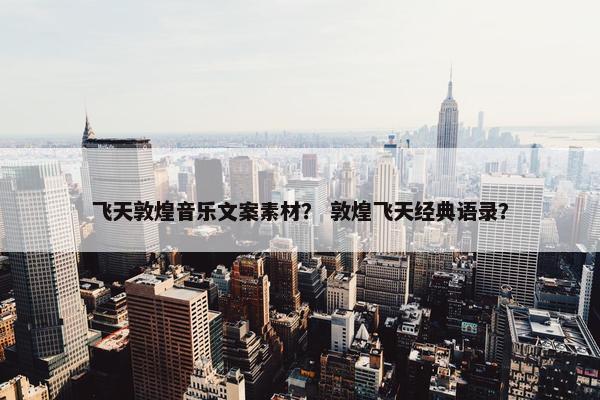 飞天敦煌音乐文案素材？ 敦煌飞天经典语录？