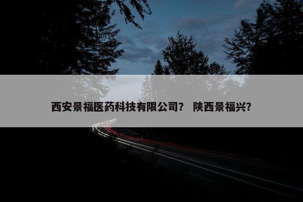 西安景福医药科技有限公司？ 陕西景福兴？