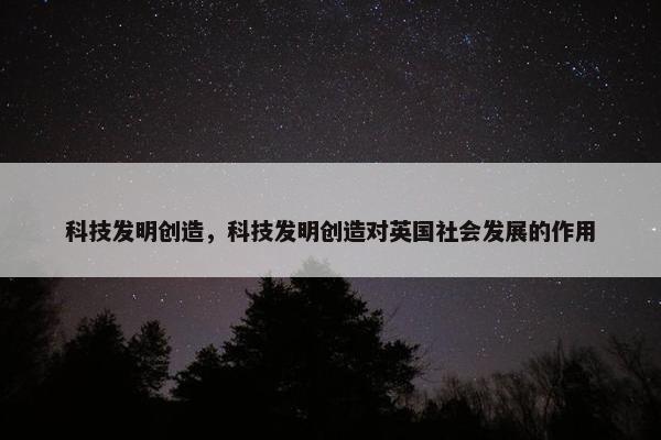科技发明创造，科技发明创造对英国社会发展的作用