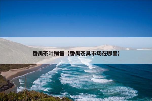 番禺茶叶销售（番禺茶具市场在哪里）