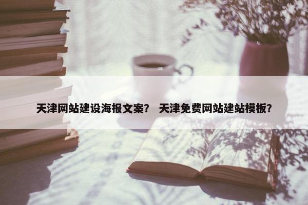 天津网站建设海报文案？ 天津免费网站建站模板？
