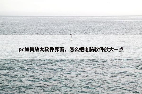 pc如何放大软件界面，怎么把电脑软件放大一点