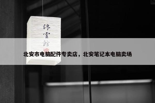 北安市电脑配件专卖店，北安笔记本电脑卖场
