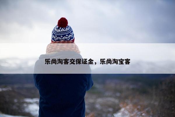 乐尚淘客交保证金，乐尚淘宝客