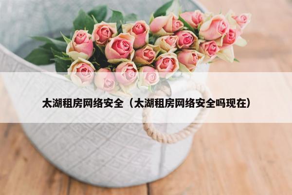 太湖租房网络安全（太湖租房网络安全吗现在）
