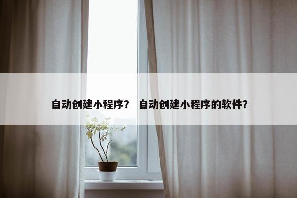 自动创建小程序？ 自动创建小程序的软件？