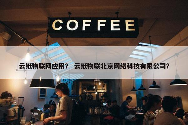 云纸物联网应用？ 云纸物联北京网络科技有限公司？