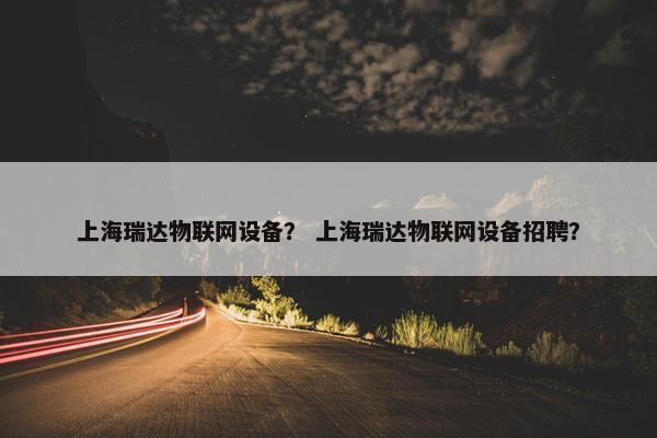 上海瑞达物联网设备？ 上海瑞达物联网设备招聘？