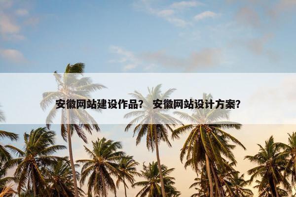 安徽网站建设作品？ 安徽网站设计方案？