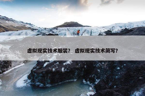 虚拟现实技术服装？ 虚拟现实技术简写？