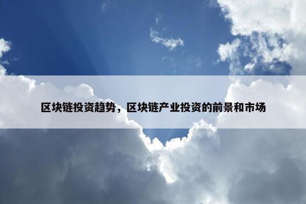 区块链投资趋势，区块链产业投资的前景和市场