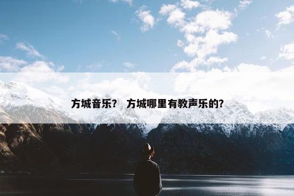 方城音乐? 方城哪里有教声乐的? 方城音乐? 方城哪里有教声乐的?