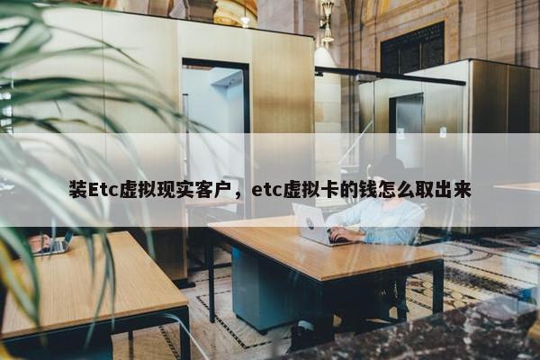 装Etc虚拟现实客户，etc虚拟卡的钱怎么取出来